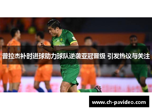 普拉杰补时进球助力球队逆袭亚冠晋级 引发热议与关注 普拉杰补时进球助力球队逆袭亚冠晋级 引发热议与关注