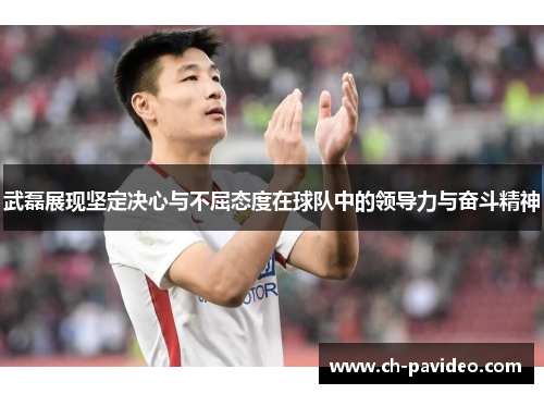 武磊展现坚定决心与不屈态度在球队中的领导力与奋斗精神