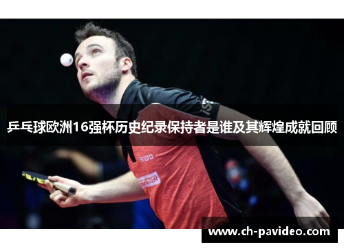 乒乓球欧洲16强杯历史纪录保持者是谁及其辉煌成就回顾