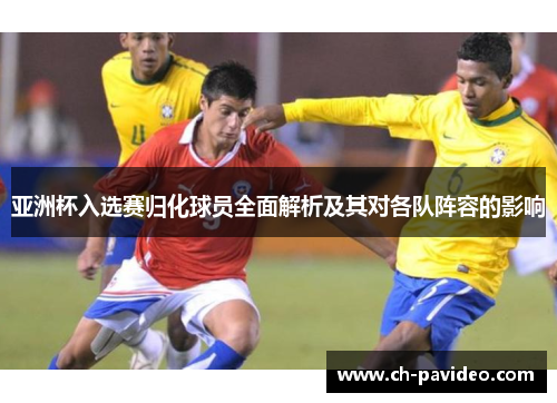 亚洲杯入选赛归化球员全面解析及其对各队阵容的影响