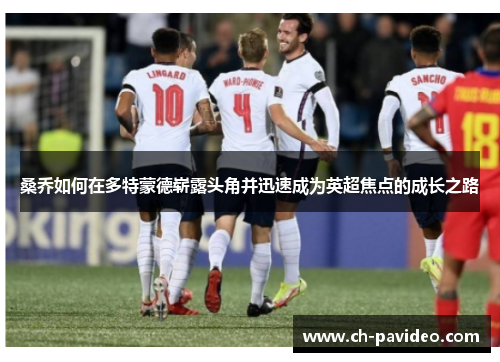 桑乔如何在多特蒙德崭露头角并迅速成为英超焦点的成长之路