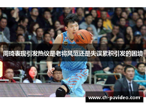 周琦表现引发热议是老将风范还是失误累积引发的困境