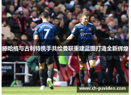 滕哈格与古利特携手共绘曼联重建蓝图打造全新辉煌 滕哈格与古利特携手共绘曼联重建蓝图打造全新辉煌