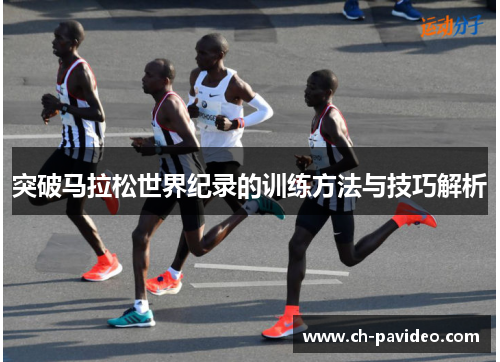 突破马拉松世界纪录的训练方法与技巧解析 突破马拉松世界纪录的训练方法与技巧解析