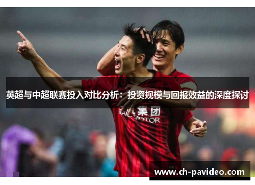 英超与中超联赛投入对比分析:投资规模与回报效益的深度探讨 英超与中超联赛投入对比分析:投资规模与回报效益的深度探讨