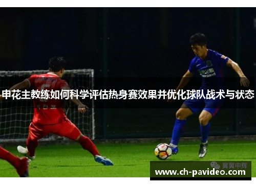 申花主教练如何科学评估热身赛效果并优化球队战术与状态 申花主教练如何科学评估热身赛效果并优化球队战术与状态