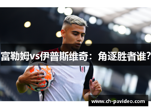 富勒姆vs伊普斯维奇:角逐胜者谁? 富勒姆vs伊普斯维奇:角逐胜者谁?