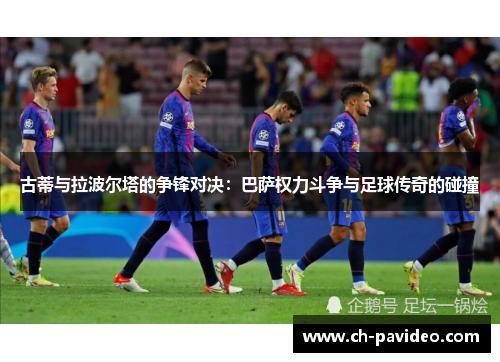 古蒂与拉波尔塔的争锋对决：巴萨权力斗争与足球传奇的碰撞