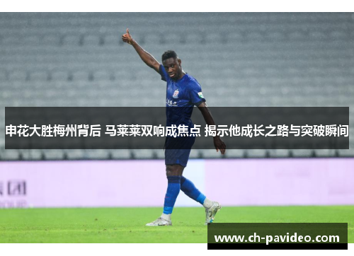 申花大胜梅州背后 马莱莱双响成焦点 揭示他成长之路与突破瞬间