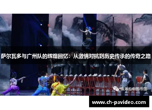 萨尔瓦多与广州队的辉煌回忆:从激情对抗到历史传承的传奇之路 萨尔瓦多与广州队的辉煌回忆:从激情对抗到历史传承的传奇之路