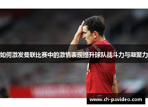 如何激发曼联比赛中的激情表现提升球队战斗力与凝聚力 如何激发曼联比赛中的激情表现提升球队战斗力与凝聚力