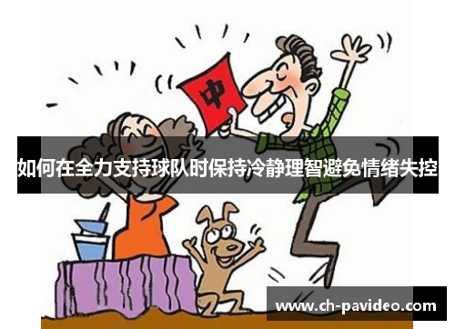 如何在全力支持球队时保持冷静理智避免情绪失控 如何在全力支持球队时保持冷静理智避免情绪失控