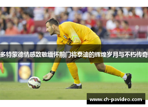 多特蒙德情感致敬缅怀前门将泰迪的辉煌岁月与不朽传奇