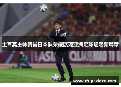 土耳其主帅赞誉日本队荣耀展现亚洲足球崛起新篇章 土耳其主帅赞誉日本队荣耀展现亚洲足球崛起新篇章