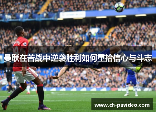 曼联在苦战中逆袭胜利如何重拾信心与斗志 曼联在苦战中逆袭胜利如何重拾信心与斗志