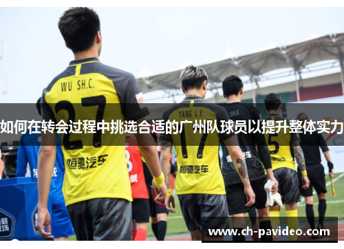 如何在转会过程中挑选合适的广州队球员以提升整体实力 如何在转会过程中挑选合适的广州队球员以提升整体实力