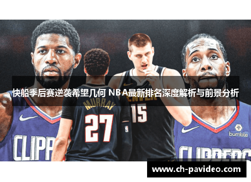 快船季后赛逆袭希望几何 NBA最新排名深度解析与前景分析 快船季后赛逆袭希望几何 NBA最新排名深度解析与前景分析