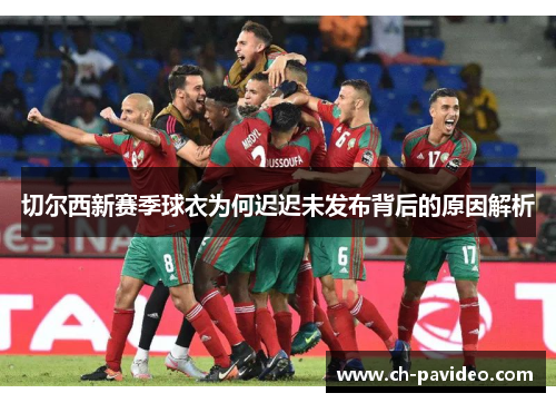 切尔西新赛季球衣为何迟迟未发布背后的原因解析