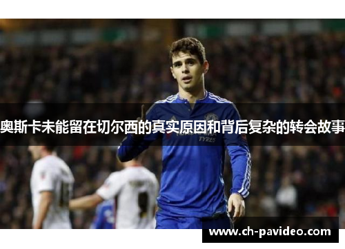 奥斯卡未能留在切尔西的真实原因和背后复杂的转会故事