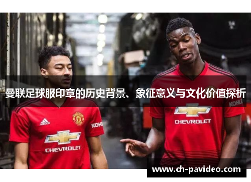 曼联足球服印章的历史背景、象征意义与文化价值探析 曼联足球服印章的历史背景、象征意义与文化价值探析