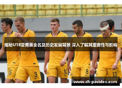 揭秘U18亚青赛全名及历史发展背景 深入了解其重要性与影响 揭秘U18亚青赛全名及历史发展背景 深入了解其重要性与影响