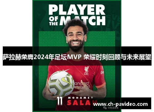 萨拉赫荣膺2024年足坛MVP 荣耀时刻回顾与未来展望 萨拉赫荣膺2024年足坛MVP 荣耀时刻回顾与未来展望