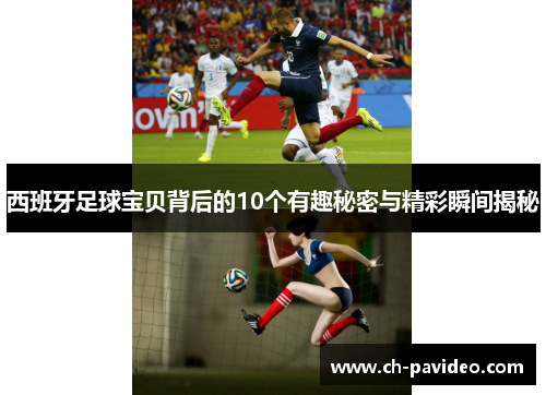 西班牙足球宝贝背后的10个有趣秘密与精彩瞬间揭秘 西班牙足球宝贝背后的10个有趣秘密与精彩瞬间揭秘