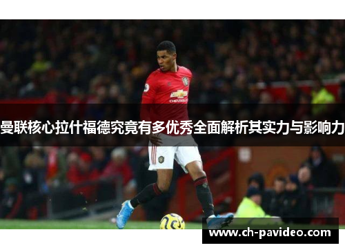 曼联核心拉什福德究竟有多优秀全面解析其实力与影响力 曼联核心拉什福德究竟有多优秀全面解析其实力与影响力