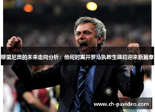 穆里尼奥的未来走向分析：他何时离开罗马执教生涯将迎来新篇章