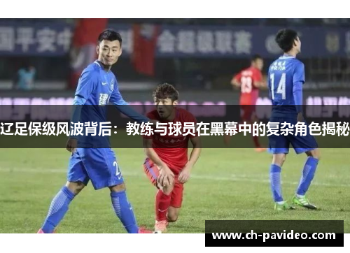 辽足保级风波背后:教练与球员在黑幕中的复杂角色揭秘 辽足保级风波背后:教练与球员在黑幕中的复杂角色揭秘