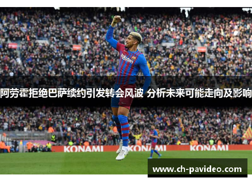 阿劳霍拒绝巴萨续约引发转会风波 分析未来可能走向及影响 阿劳霍拒绝巴萨续约引发转会风波 分析未来可能走向及影响