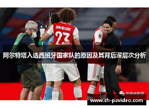 阿尔特塔入选西班牙国家队的原因及其背后深层次分析 阿尔特塔入选西班牙国家队的原因及其背后深层次分析