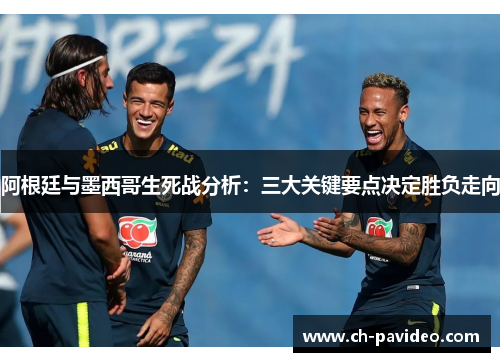 阿根廷与墨西哥生死战分析:三大关键要点决定胜负走向 阿根廷与墨西哥生死战分析:三大关键要点决定胜负走向