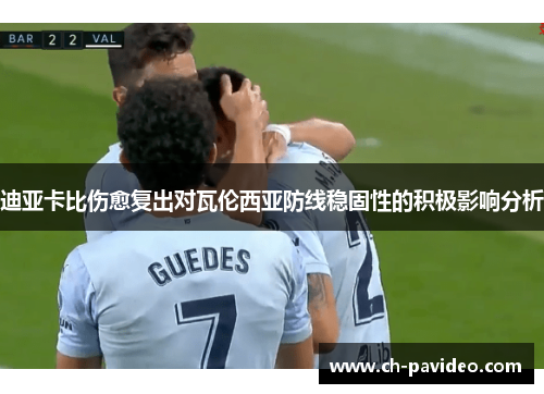 迪亚卡比伤愈复出对瓦伦西亚防线稳固性的积极影响分析