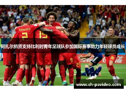 阿扎尔捐资支持比利时青年足球队参加国际赛事助力年轻球员成长