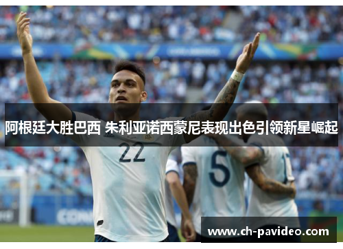 阿根廷大胜巴西 朱利亚诺西蒙尼表现出色引领新星崛起