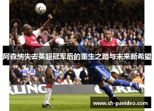 阿森纳失去英超冠军后的重生之路与未来新希望 阿森纳失去英超冠军后的重生之路与未来新希望