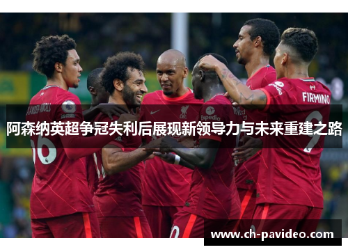 阿森纳英超争冠失利后展现新领导力与未来重建之路 阿森纳英超争冠失利后展现新领导力与未来重建之路