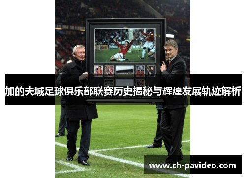 加的夫城足球俱乐部联赛历史揭秘与辉煌发展轨迹解析 加的夫城足球俱乐部联赛历史揭秘与辉煌发展轨迹解析