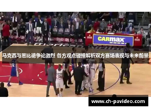 马克西与恩比德争论激烈 各方观点碰撞解析双方赛场表现与未来前景 马克西与恩比德争论激烈 各方观点碰撞解析双方赛场表现与未来前景