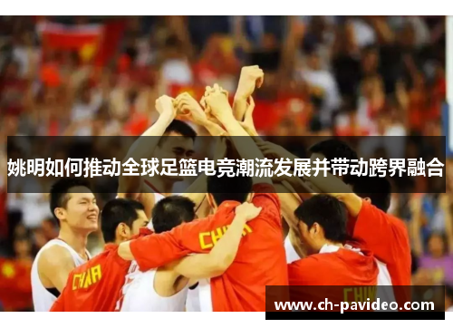 姚明如何推动全球足篮电竞潮流发展并带动跨界融合 姚明如何推动全球足篮电竞潮流发展并带动跨界融合