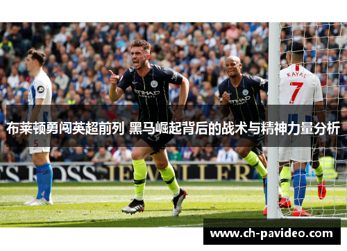 布莱顿勇闯英超前列 黑马崛起背后的战术与精神力量分析 布莱顿勇闯英超前列 黑马崛起背后的战术与精神力量分析