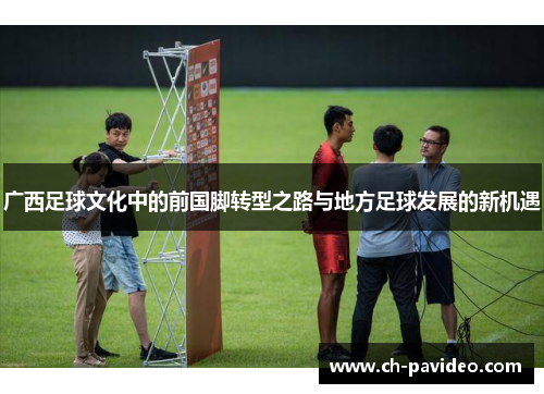 广西足球文化中的前国脚转型之路与地方足球发展的新机遇 广西足球文化中的前国脚转型之路与地方足球发展的新机遇