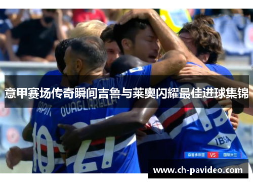 意甲赛场传奇瞬间吉鲁与莱奥闪耀最佳进球集锦 意甲赛场传奇瞬间吉鲁与莱奥闪耀最佳进球集锦