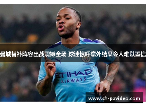 曼城替补阵容出战震撼全场 球迷惊呼意外结果令人难以置信 曼城替补阵容出战震撼全场 球迷惊呼意外结果令人难以置信