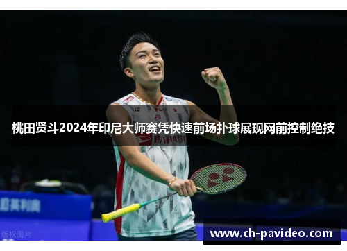 桃田贤斗2024年印尼大师赛凭快速前场扑球展现网前控制绝技 桃田贤斗2024年印尼大师赛凭快速前场扑球展现网前控制绝技