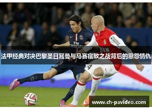 法甲经典对决巴黎圣日耳曼与马赛宿敌之战背后的恩怨情仇