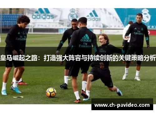 皇马崛起之路：打造强大阵容与持续创新的关键策略分析