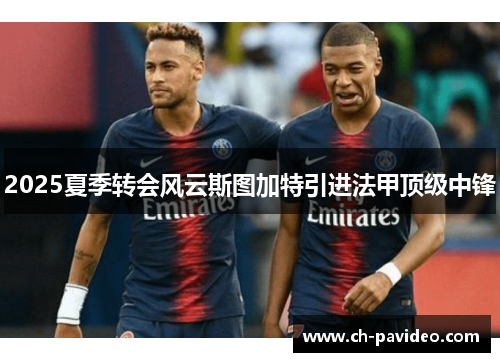 2025夏季转会风云斯图加特引进法甲顶级中锋