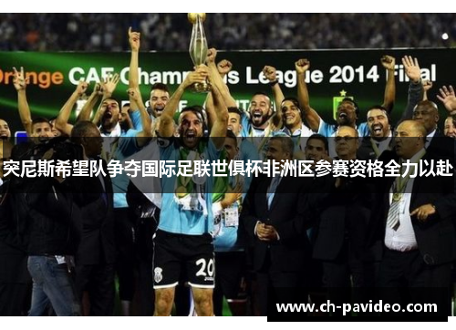 突尼斯希望队争夺国际足联世俱杯非洲区参赛资格全力以赴 突尼斯希望队争夺国际足联世俱杯非洲区参赛资格全力以赴